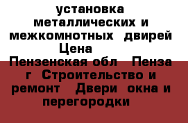 установка металлических и межкомнотных  двирей   › Цена ­ 1 200 - Пензенская обл., Пенза г. Строительство и ремонт » Двери, окна и перегородки   